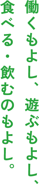 働くもよし、遊ぶもよし、食べる・飲むもよし。