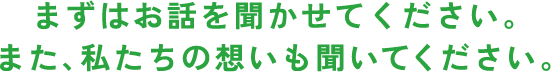 まずはお話を聞かせてください。また、私たちの想いも聞いてください。