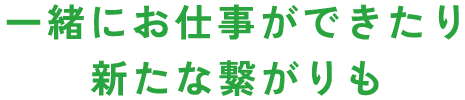 一緒にお仕事ができたり新たな繋がりも