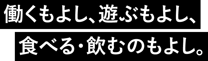 働くもよし、遊ぶもよし、食べる・飲むのもよし。